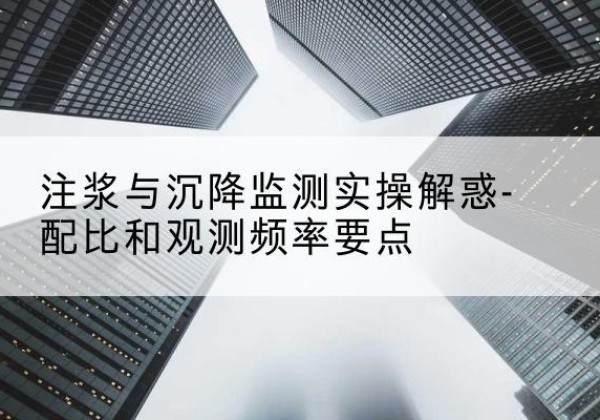 射洪水泥浆配比不当会不会造成注浆管堵管？-注浆与沉降监测实操解惑-配比和观测频率要点